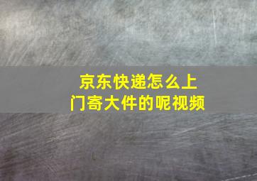 京东快递怎么上门寄大件的呢视频