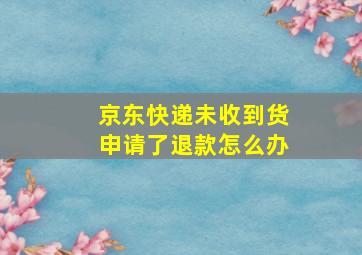 京东快递未收到货申请了退款怎么办