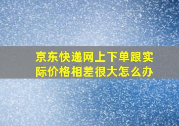 京东快递网上下单跟实际价格相差很大怎么办