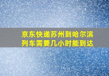 京东快递苏州到哈尔滨列车需要几小时能到达