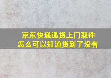 京东快递退货上门取件怎么可以知道货到了没有