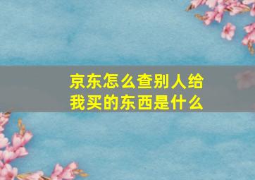 京东怎么查别人给我买的东西是什么