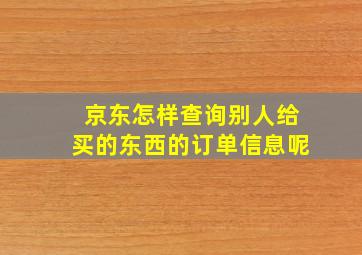 京东怎样查询别人给买的东西的订单信息呢