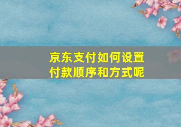 京东支付如何设置付款顺序和方式呢