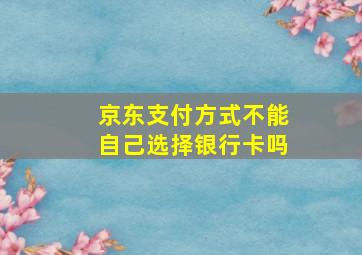 京东支付方式不能自己选择银行卡吗