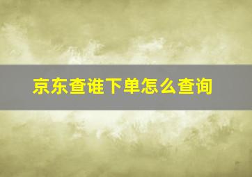 京东查谁下单怎么查询