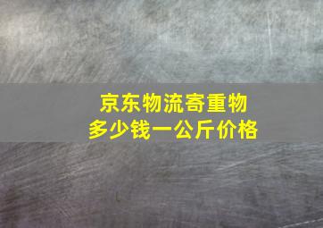 京东物流寄重物多少钱一公斤价格