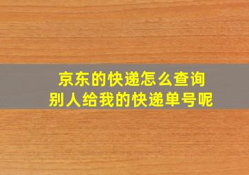 京东的快递怎么查询别人给我的快递单号呢