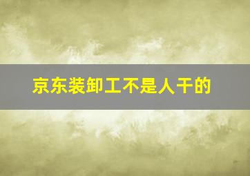 京东装卸工不是人干的