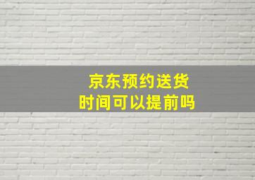 京东预约送货时间可以提前吗