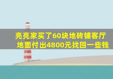 亮亮家买了60块地砖铺客厅地面付出4800元找回一些钱