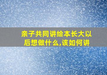 亲子共同讲绘本长大以后想做什么,该如何讲