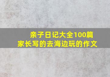 亲子日记大全100篇家长写的去海边玩的作文