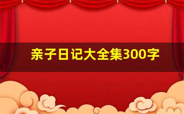 亲子日记大全集300字