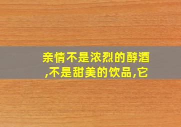 亲情不是浓烈的醇酒,不是甜美的饮品,它