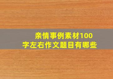 亲情事例素材100字左右作文题目有哪些