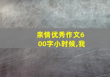 亲情优秀作文600字小时候,我