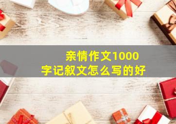 亲情作文1000字记叙文怎么写的好