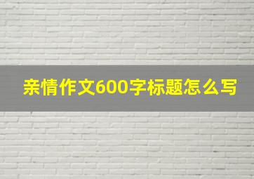 亲情作文600字标题怎么写