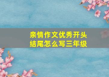 亲情作文优秀开头结尾怎么写三年级