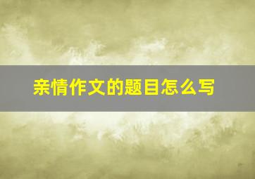 亲情作文的题目怎么写