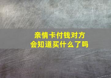 亲情卡付钱对方会知道买什么了吗