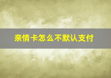 亲情卡怎么不默认支付