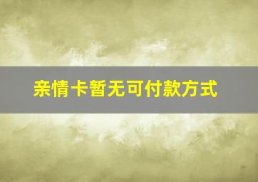 亲情卡暂无可付款方式