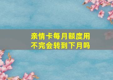 亲情卡每月额度用不完会转到下月吗