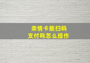 亲情卡能扫码支付吗怎么操作