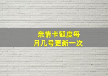 亲情卡额度每月几号更新一次