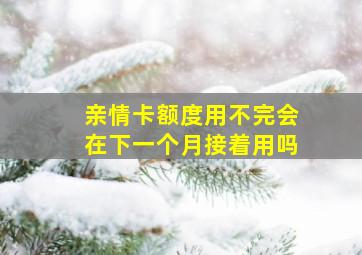 亲情卡额度用不完会在下一个月接着用吗