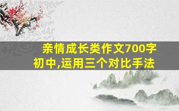 亲情成长类作文700字初中,运用三个对比手法