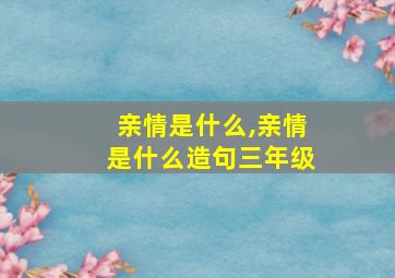 亲情是什么,亲情是什么造句三年级