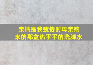 亲情是我疲倦时母亲端来的那盆热乎乎的洗脚水