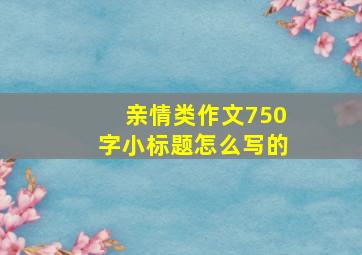 亲情类作文750字小标题怎么写的