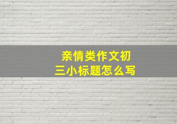 亲情类作文初三小标题怎么写