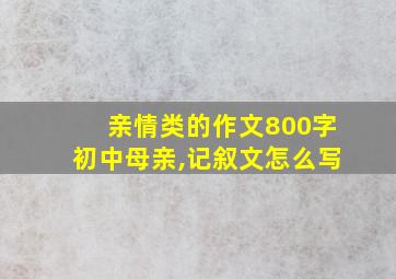 亲情类的作文800字初中母亲,记叙文怎么写