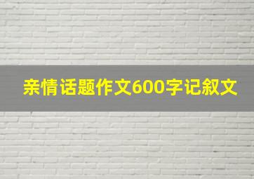 亲情话题作文600字记叙文