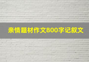 亲情题材作文800字记叙文