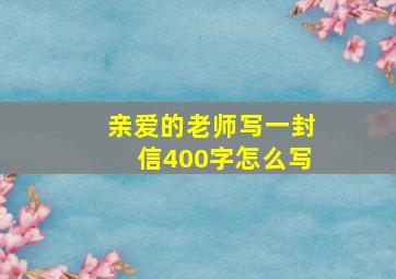 亲爱的老师写一封信400字怎么写