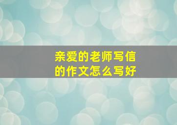 亲爱的老师写信的作文怎么写好