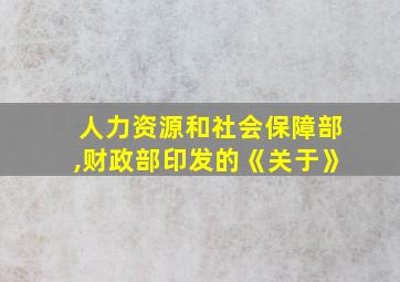 人力资源和社会保障部,财政部印发的《关于》