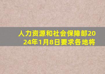 人力资源和社会保障部2024年1月8日要求各地将