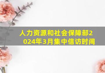 人力资源和社会保障部2024年3月集中信访时间