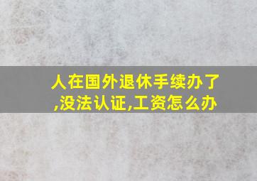 人在国外退休手续办了,没法认证,工资怎么办