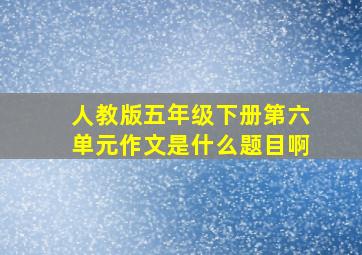 人教版五年级下册第六单元作文是什么题目啊