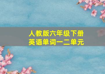 人教版六年级下册英语单词一二单元