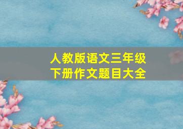 人教版语文三年级下册作文题目大全