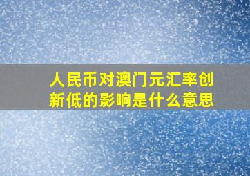 人民币对澳门元汇率创新低的影响是什么意思